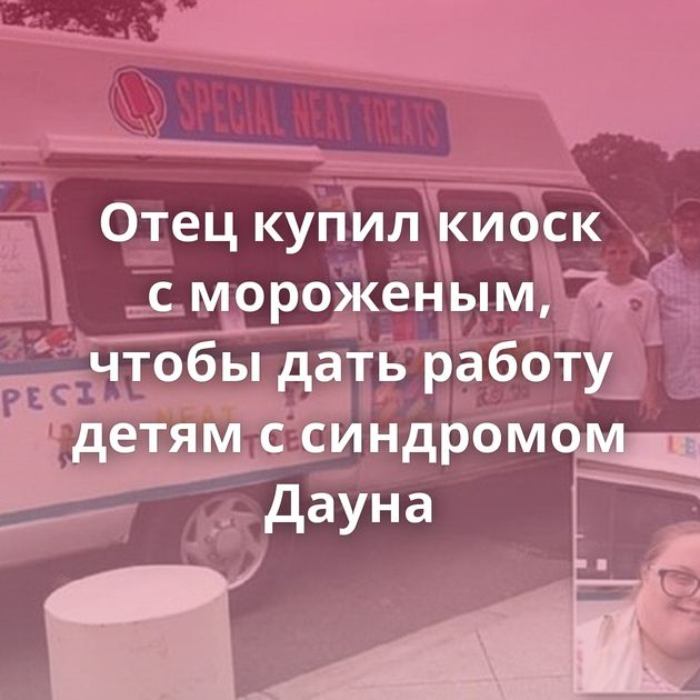 Отец купил киоск с мороженым, чтобы дать работу детям с синдромом Дауна