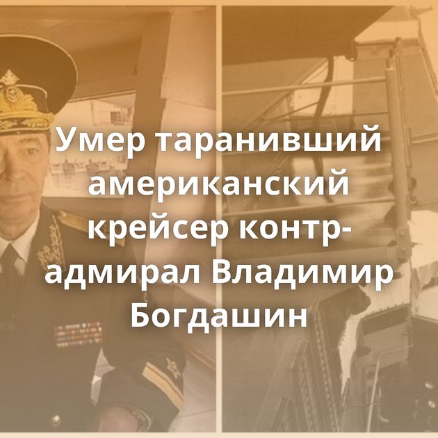 Умер таранивший американский крейсер контр-адмирал Владимир Богдашин