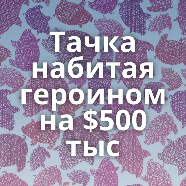 Тачка набитая героином на $500 тыс