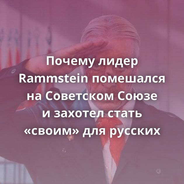 Почему лидер Rammstein помешался на Советском Союзе и захотел стать «своим» для русских