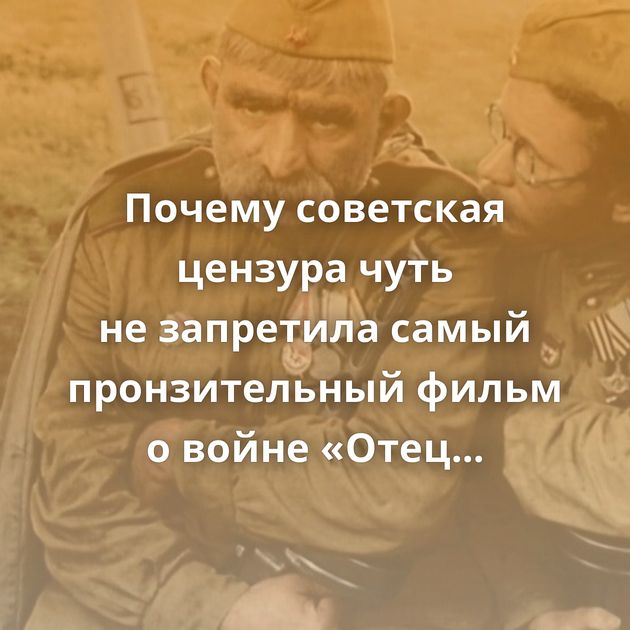 Почему советская цензура чуть не запретила самый пронзительный фильм о войне «Отец солдата»