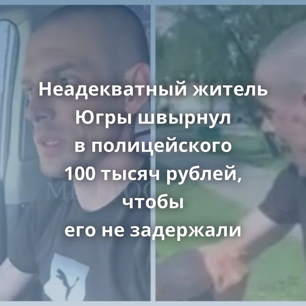 Неадекватный житель Югры швырнул в полицейского 100 тысяч рублей, чтобы его не задержали