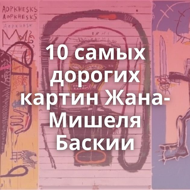 10 самых дорогих картин Жана-Мишеля Баскии