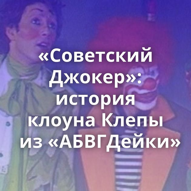 «Советский Джокер»: история клоуна Клепы из «АБВГДейки»
