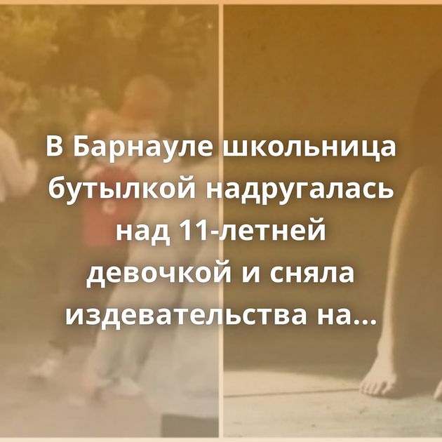 В Барнауле школьница бутылкой надругалась над 11-летней девочкой и сняла издевательства на видео