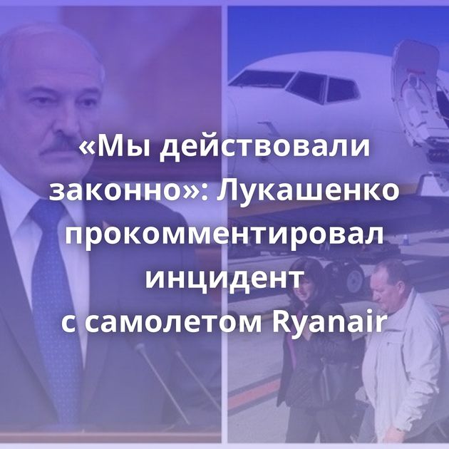 «Мы действовали законно»: Лукашенко прокомментировал инцидент с самолетом Ryanair