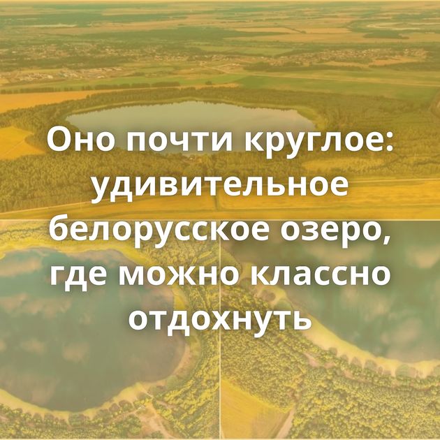 Оно почти круглое: удивительное белорусское озеро, где можно классно отдохнуть