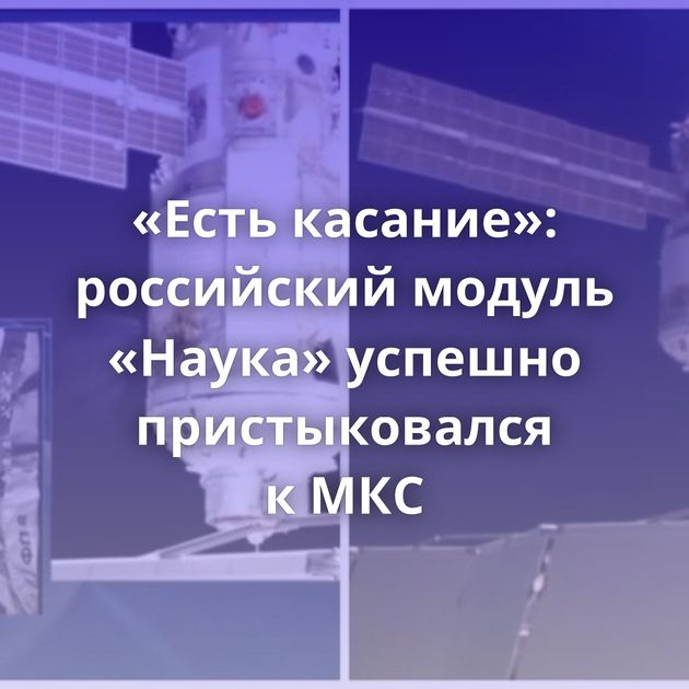 «Есть касание»: российский модуль «Наука» успешно пристыковался к МКС
