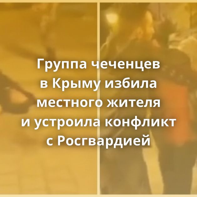 Группа чеченцев в Крыму избила местного жителя и устроила конфликт с Росгвардией