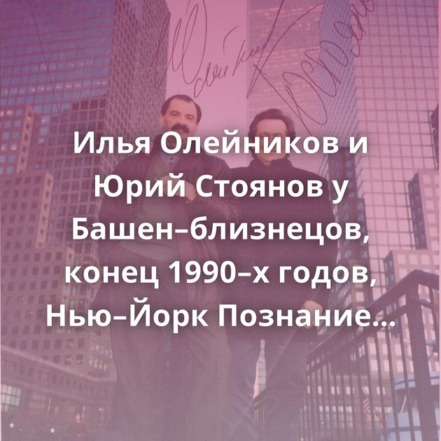 Илья Олейников и Юрий Стоянов у Башен–близнецов, конец 1990–х годов, Нью–Йорк Познание мира Вот же тварь…