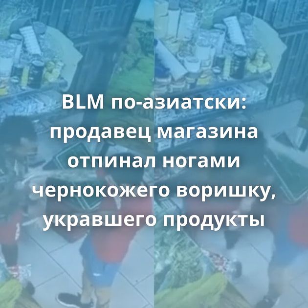 BLM по-азиатски: продавец магазина отпинал ногами чернокожего воришку, укравшего продукты