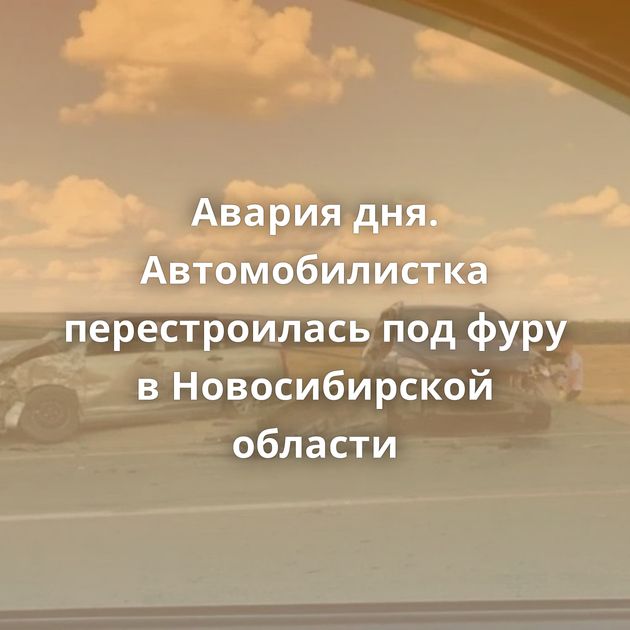 Авария дня. Автомобилистка перестроилась под фуру в Новосибирской области
