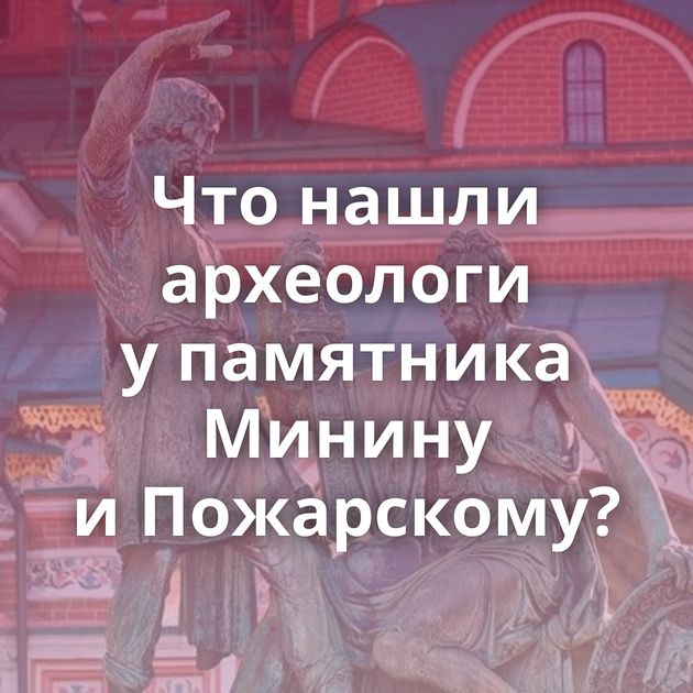 Что нашли археологи у памятника Минину и Пожарскому?