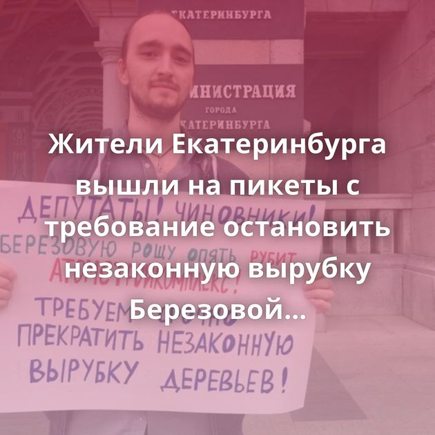 Жители Екатеринбурга вышли на пикеты с требование остановить незаконную вырубку Березовой рощи! «Ты у меня…