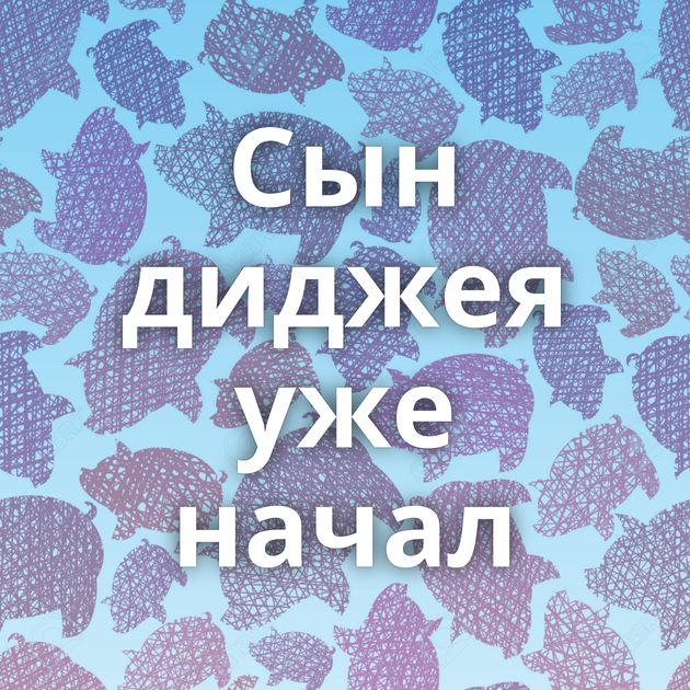 Сын диджея уже начал