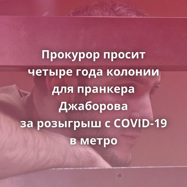 Прокурор просит четыре года колонии для пранкера Джаборова за розыгрыш с COVID-19 в метро