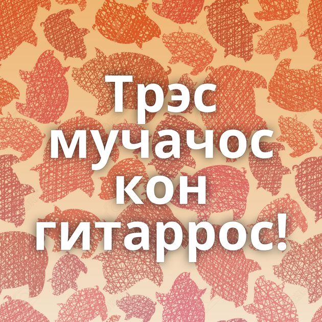 Трэс мучачос кон гитаррос!