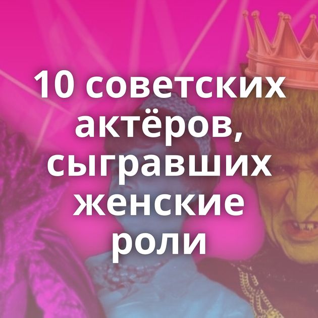 10 советских актёров, сыгравших женские роли
