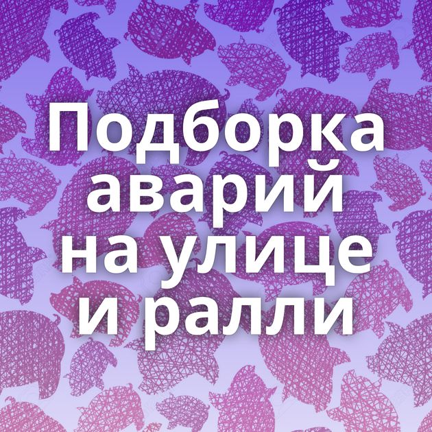 Подборка аварий на улице и ралли