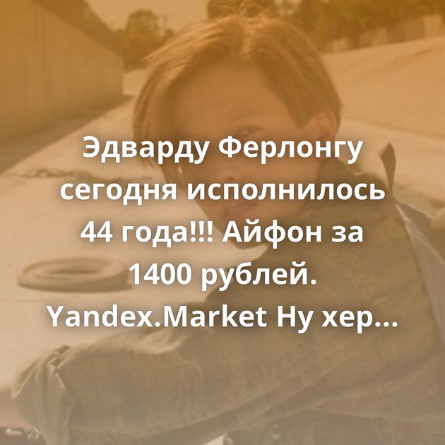 Эдварду Ферлонгу сегодня исполнилось 44 года!!! Айфон за 1400 рублей. Yandex.Market Ну хер с тобой... Переосмысление…