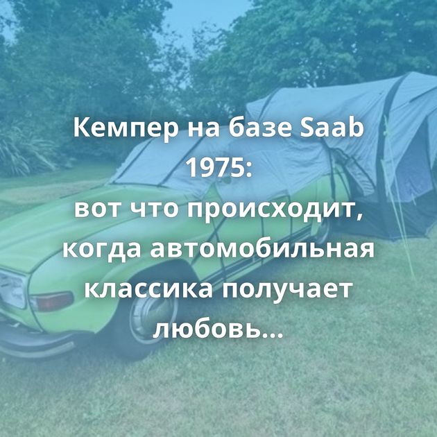 Кемпер на базе Saab 1975: вот что происходит, когда автомобильная классика получает любовь и внимание