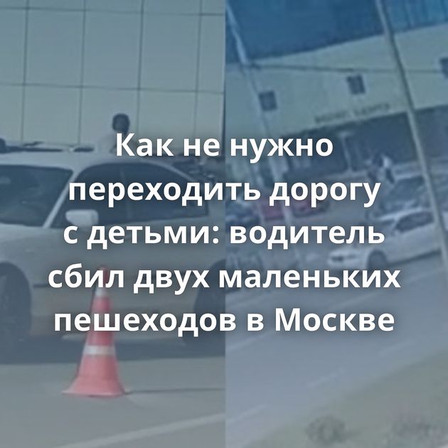 Как не нужно переходить дорогу с детьми: водитель сбил двух маленьких пешеходов в Москве