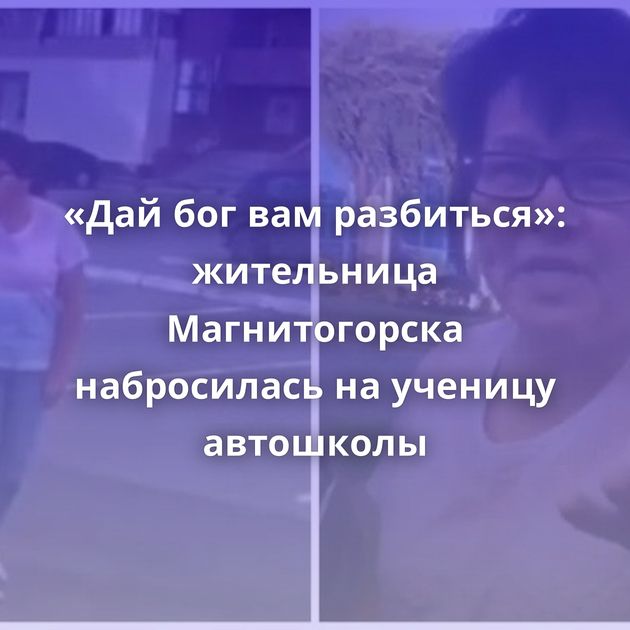«Дай бог вам разбиться»: жительница Магнитогорска набросилась на ученицу автошколы