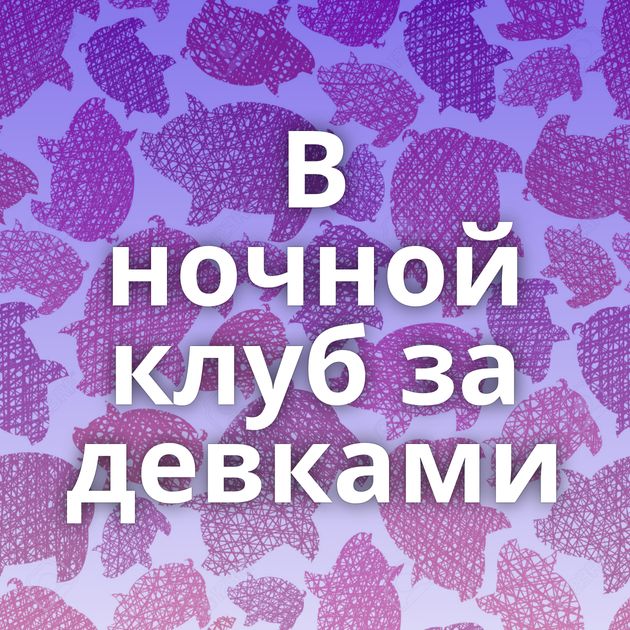 В ночной клуб за девками