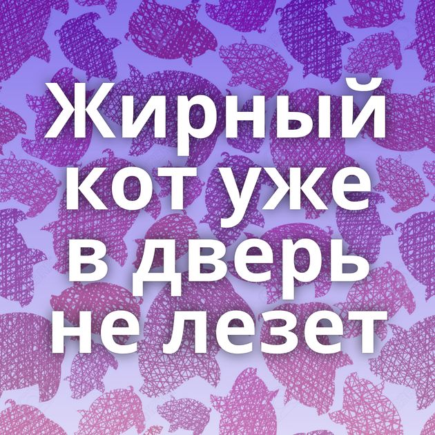 Жирный кот уже в дверь не лезет