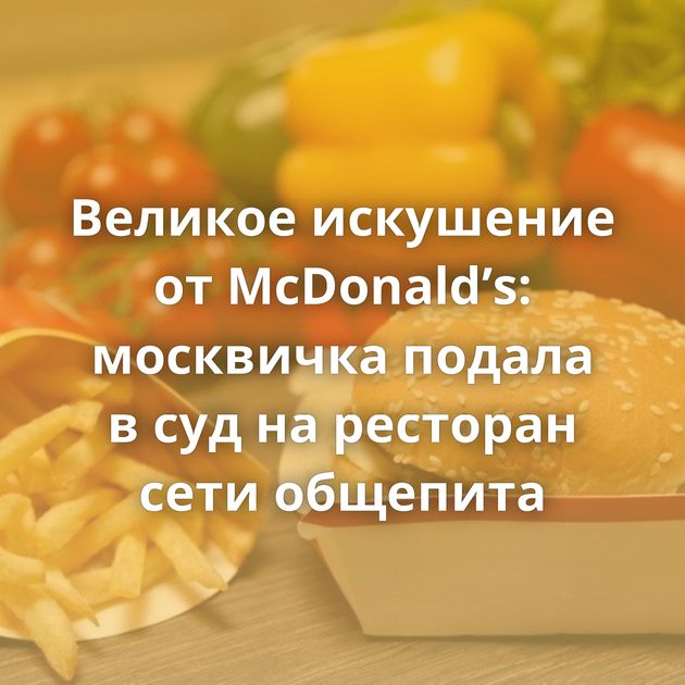 Великое искушение от McDonald’s: москвичка подала в суд на ресторан сети общепита