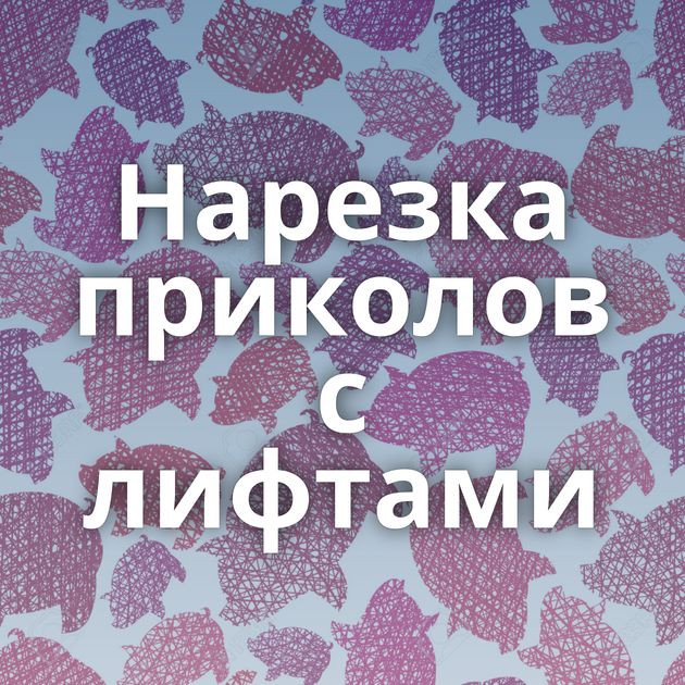 Нарезка приколов с лифтами