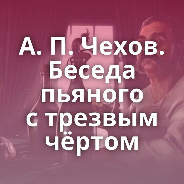 А. П. Чехов. Беседа пьяного с трезвым чёртом