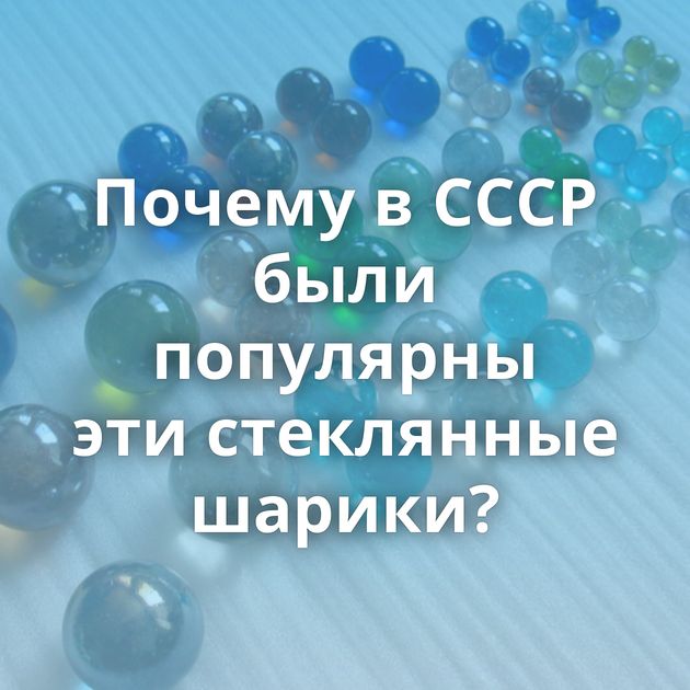 Почему в СССР были популярны эти стеклянные шарики?