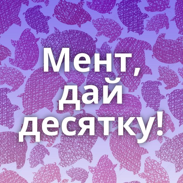 Мент, дай десятку!