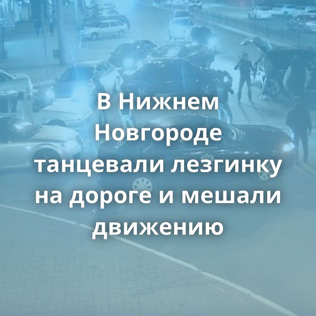 В Нижнем Новгороде танцевали лезгинку на дороге и мешали движению