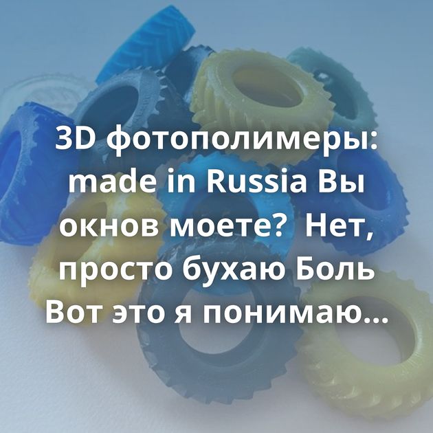 3D фотополимеры: made in Russia Вы окнов моете?  Нет, просто бухаю Боль Вот это я понимаю совет! За такой бодипозитив…