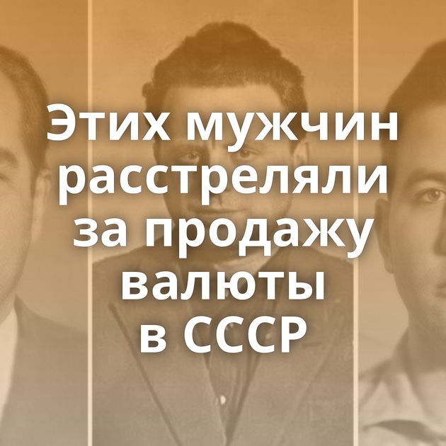Этих мужчин расстреляли за продажу валюты в СССР