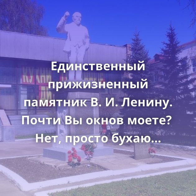 Единственный прижизненный памятник В. И. Ленину. Почти Вы окнов моете?  Нет, просто бухаю Боль Вот это я…