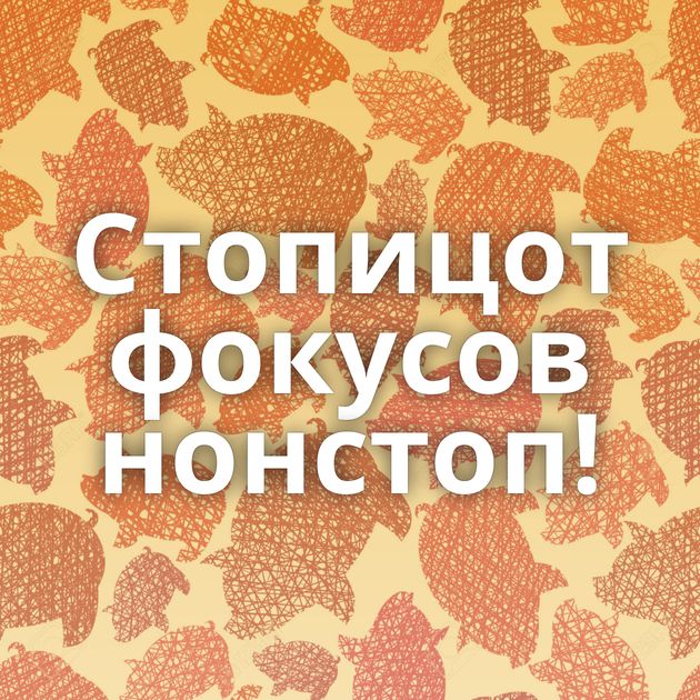 Стопицот фокусов нонстоп!