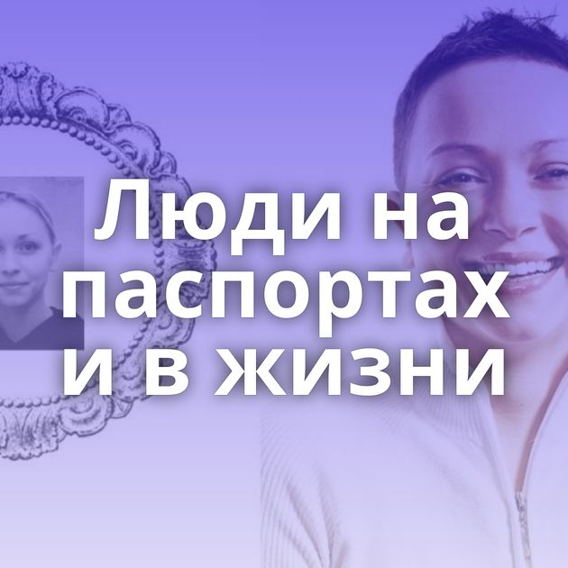 Люди на паспортах и в жизни