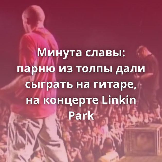 Минута славы: парню из толпы дали сыграть на гитаре, на концерте Linkin Park
