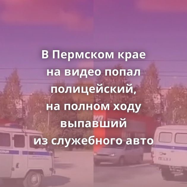 В Пермском крае на видео попал полицейский, на полном ходу выпавший из служебного авто