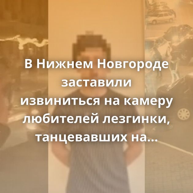 В Нижнем Новгороде заставили извиниться на камеру любителей лезгинки, танцевавших на проезжей части