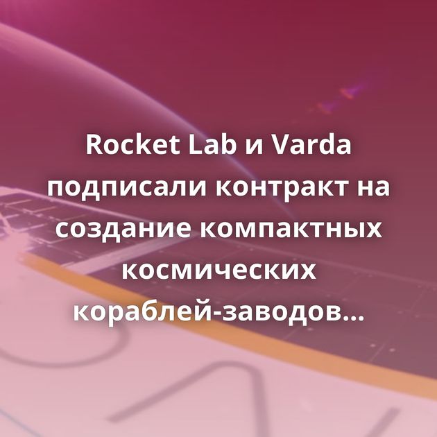 Rocket Lab и Varda подписали контракт на создание компактных космических кораблей-заводов Когда синяя плитка в…