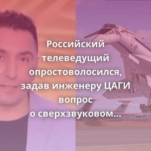 Российский телеведущий опростоволосился, задав инженеру ЦАГИ вопрос о сверхзвуковом самолете