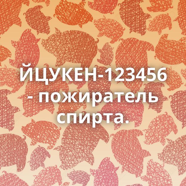 ЙЦУКЕН-123456 - пожиратель спирта.