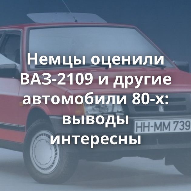 Немцы оценили ВАЗ-2109 и другие автомобили 80-х: выводы интересны