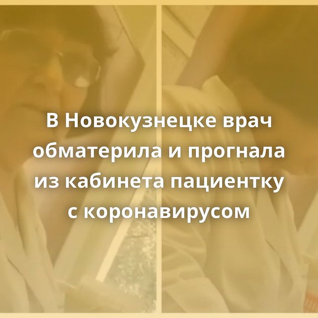 В Новокузнецке врач обматерила и прогнала из кабинета пациентку с коронавирусом