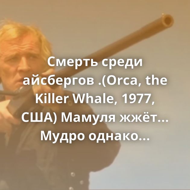 Смерть среди айсбергов .(Orca, the Killer Whale, 1977, США) Мамуля жжёт... Мудро однако Питер, Питер... Представители…