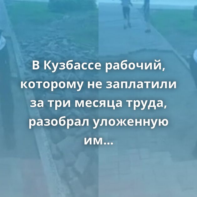 В Кузбассе рабочий, которому не заплатили за три месяца труда, разобрал уложенную им плитку